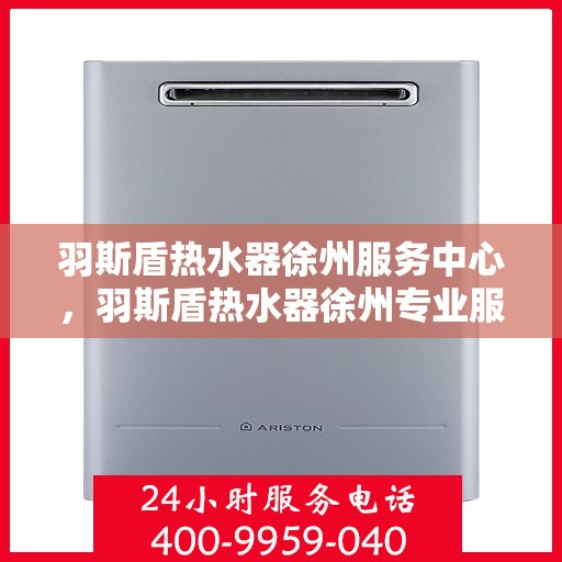 羽斯盾热水器徐州服务中心，羽斯盾热水器徐州专业服务中心，贴心服务，温暖您的生活