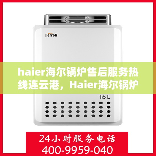 haier海尔锅炉售后服务热线连云港，Haier海尔锅炉连云港售后服务热线全攻略