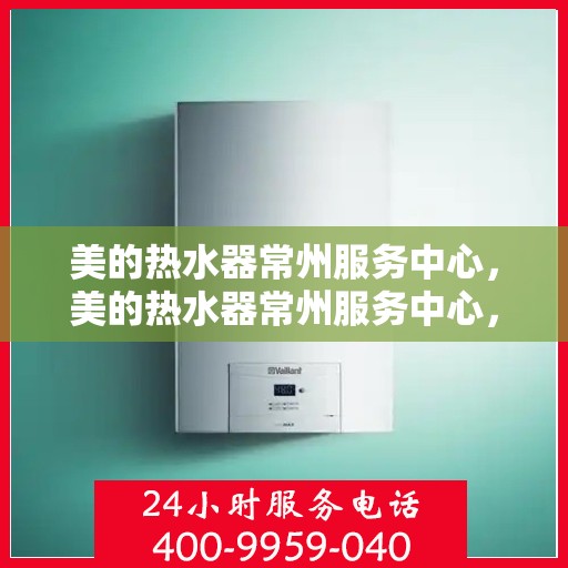 美的热水器常州服务中心，美的热水器常州服务中心，专业维修与贴心服务