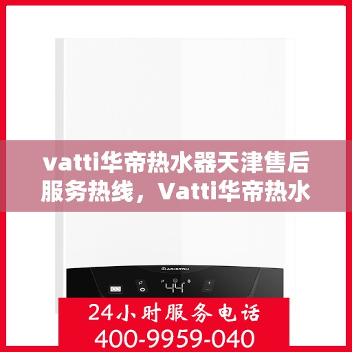 vatti华帝热水器天津售后服务热线，Vatti华帝热水器天津售后服务热线，专业团队，贴心服务