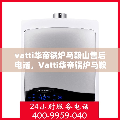 vatti华帝锅炉马鞍山售后电话，Vatti华帝锅炉马鞍山售后服务热线重磅公布！
