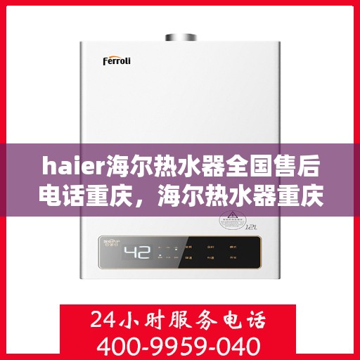 haier海尔热水器全国售后电话重庆，海尔热水器重庆售后服务中心电话及维修服务指南