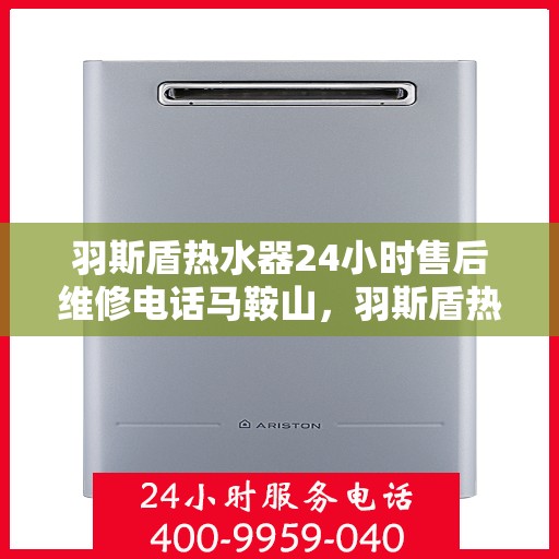 羽斯盾热水器24小时售后维修电话马鞍山，羽斯盾热水器马鞍山售后维修热线全天候服务，专业解决您的热水问题！