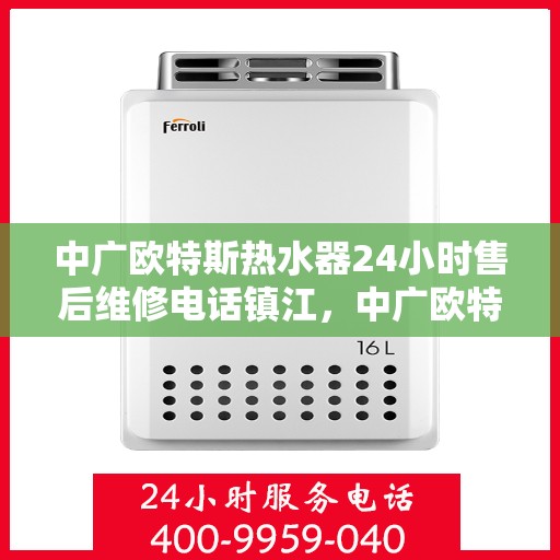 中广欧特斯热水器24小时售后维修电话镇江，中广欧特斯热水器镇江售后维修电话全天候服务热线及维修指南