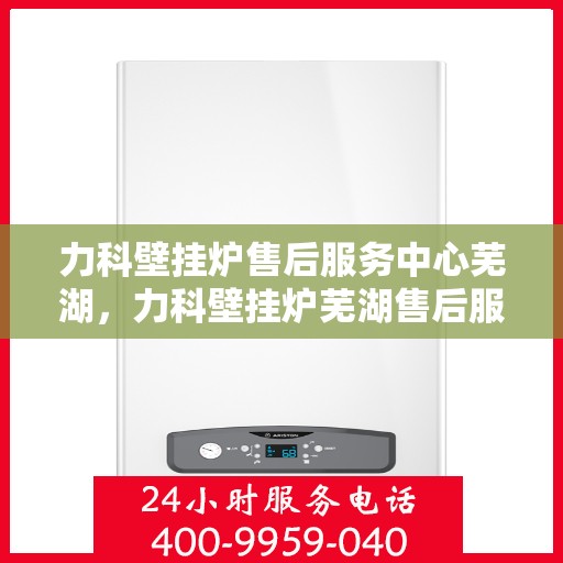 力科壁挂炉售后服务中心芜湖，力科壁挂炉芜湖售后服务中心，专业维修，贴心服务