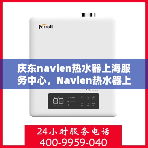 庆东navien热水器上海服务中心，Navien热水器上海服务中心，专业品质，温暖您的生活