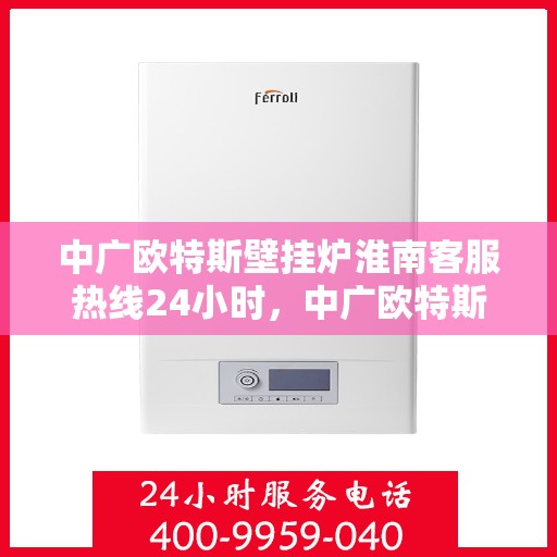 中广欧特斯壁挂炉淮南客服热线24小时，中广欧特斯壁挂炉淮南全天候客服热线支持