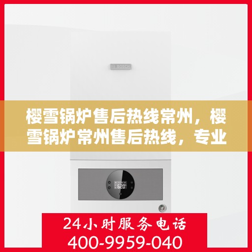 樱雪锅炉售后热线常州，樱雪锅炉常州售后热线，专业维修，贴心服务