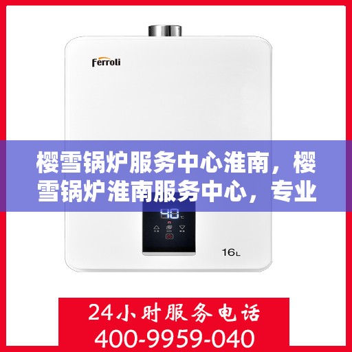 樱雪锅炉服务中心淮南，樱雪锅炉淮南服务中心，专业维护，温暖您的生活