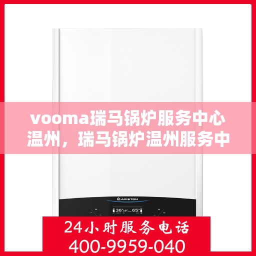 vooma瑞马锅炉服务中心温州，瑞马锅炉温州服务中心，专业维修与保养，高效解决您的锅炉问题