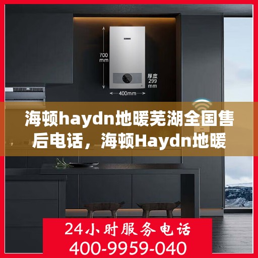 海顿haydn地暖芜湖全国售后电话，海顿Haydn地暖全国售后电话在芜湖，一站式服务热线解析