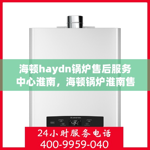 海顿haydn锅炉售后服务中心淮南，海顿锅炉淮南售后服务中心，专业维修与贴心服务