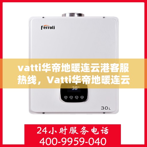 vatti华帝地暖连云港客服热线，Vatti华帝地暖连云港客服热线，专业解答，温暖您的生活