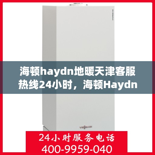 海顿haydn地暖天津客服热线24小时，海顿Haydn地暖天津客服热线全天候服务，温暖您的生活