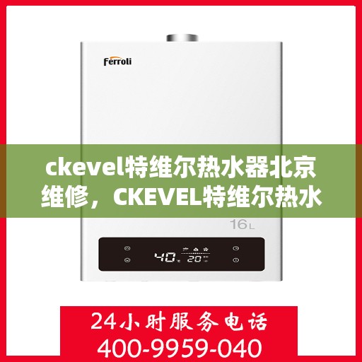 ckevel特维尔热水器北京维修，CKEVEL特维尔热水器北京专业维修服务
