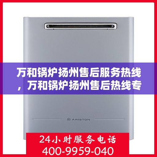 万和锅炉扬州售后服务热线，万和锅炉扬州售后热线专业服务，贴心保障您的锅炉运行无忧