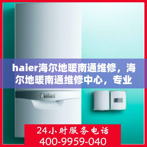 haier海尔地暖南通维修，海尔地暖南通维修中心，专业解决您的地暖问题