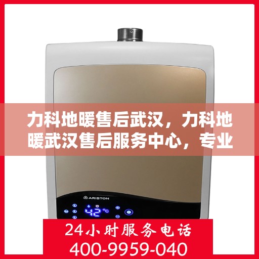 力科地暖售后武汉，力科地暖武汉售后服务中心，专业、高效的售后服务保障！