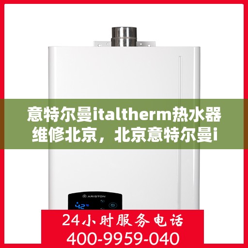 意特尔曼italtherm热水器维修北京，北京意特尔曼italtherm热水器专业维修服务
