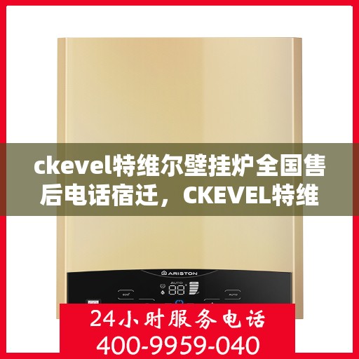 ckevel特维尔壁挂炉全国售后电话宿迁，CKEVEL特维尔壁挂炉全国售后热线公布，宿迁地区服务一览