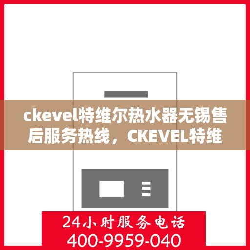 ckevel特维尔热水器无锡售后服务热线，CKEVEL特维尔热水器无锡售后服务热线，专业团队为您提供贴心服务
