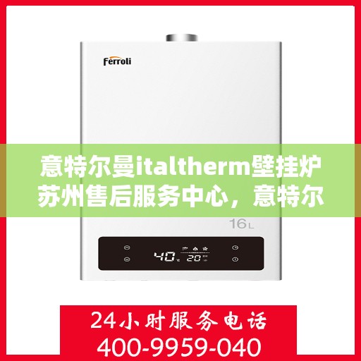 意特尔曼italtherm壁挂炉苏州售后服务中心，意特尔曼italtherm壁挂炉苏州售后服务中心，专业维修与优质服务并行