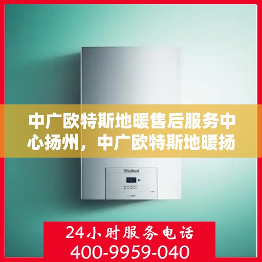 中广欧特斯地暖售后服务中心扬州，中广欧特斯地暖扬州售后服务中心，专业品质，贴心服务