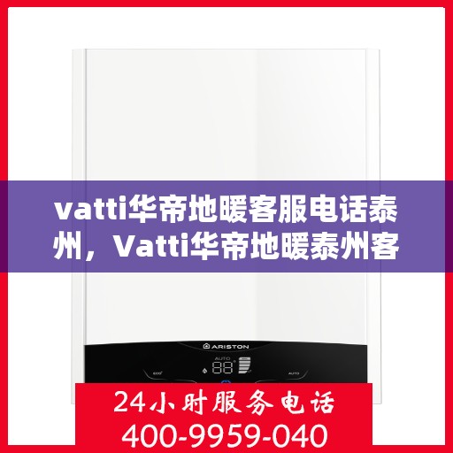 vatti华帝地暖客服电话泰州，Vatti华帝地暖泰州客服热线及咨询电话号码大全
