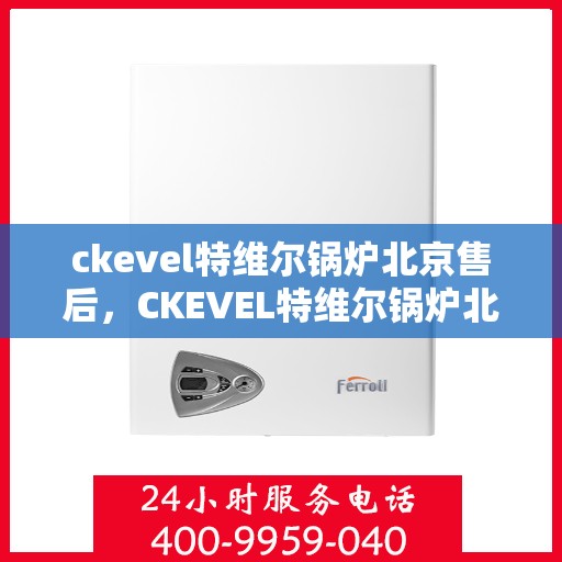 ckevel特维尔锅炉北京售后，CKEVEL特维尔锅炉北京专业售后服务，品质保障，无忧体验