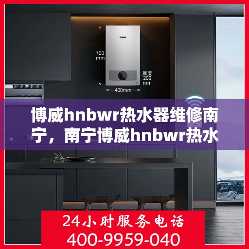 博威hnbwr热水器维修南宁，南宁博威hnbwr热水器维修专业服务