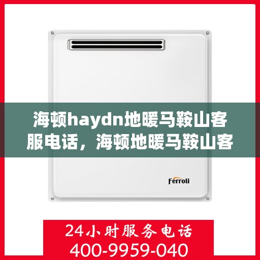 海顿haydn地暖马鞍山客服电话，海顿地暖马鞍山客服热线，一站式专业咨询与服务的便捷通道