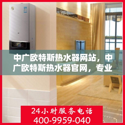 中广欧特斯热水器网站，中广欧特斯热水器官网，专业品质，智能生活的温暖之选