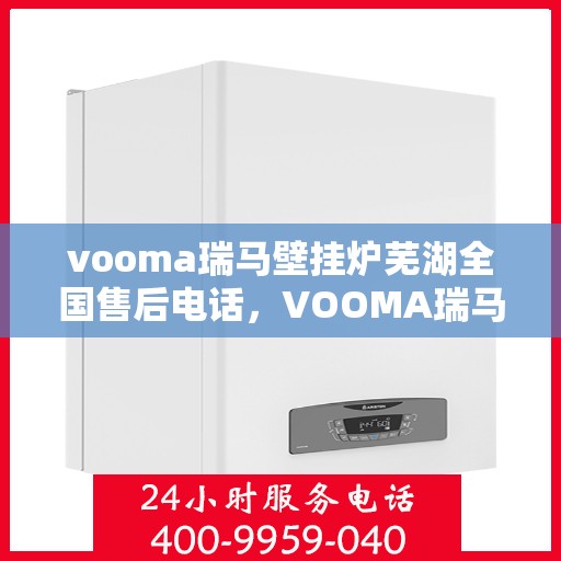 vooma瑞马壁挂炉芜湖全国售后电话，VOOMA瑞马壁挂炉全国售后热线在芜湖，专业售后团队为您服务
