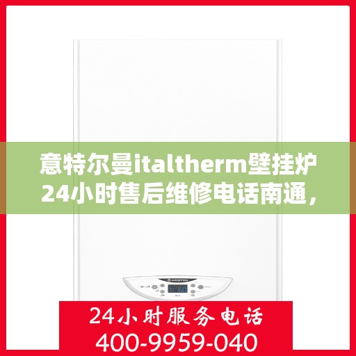 意特尔曼italtherm壁挂炉24小时售后维修电话南通，意特尔曼italtherm壁挂炉南通售后维修热线全天候服务，专业解决故障问题！