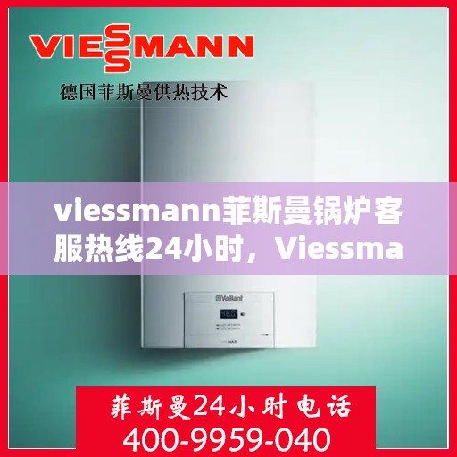 viessmann菲斯曼锅炉客服热线24小时，Viessmann菲斯曼锅炉全天候客服热线，温暖服务不打烊