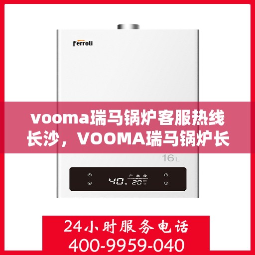 vooma瑞马锅炉客服热线长沙，VOOMA瑞马锅炉长沙客服热线——专业解答，温暖您的生活