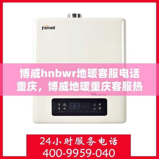 博威hnbwr地暖客服电话重庆，博威地暖重庆客服热线，专业解答与售后支持