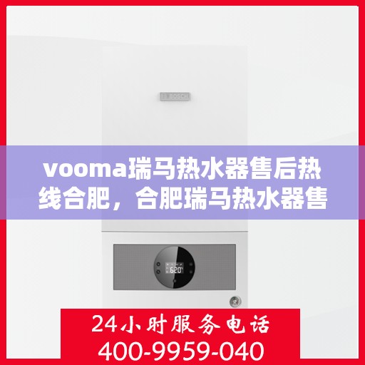 vooma瑞马热水器售后热线合肥，合肥瑞马热水器售后热线及服务指南