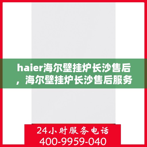 haier海尔壁挂炉长沙售后，海尔壁挂炉长沙售后服务中心，专业维修与贴心服务