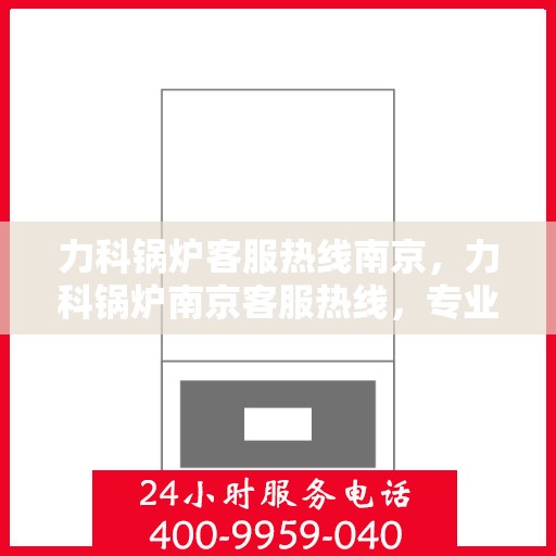 力科锅炉客服热线南京，力科锅炉南京客服热线，专业解答，贴心服务
