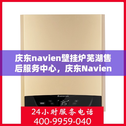 庆东navien壁挂炉芜湖售后服务中心，庆东Navien壁挂炉芜湖售后服务中心，专业维修与贴心服务