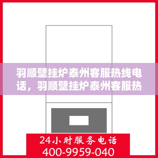 羽顺壁挂炉泰州客服热线电话，羽顺壁挂炉泰州客服热线——专业解答，温馨服务