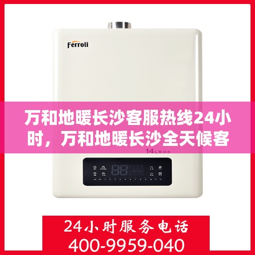 万和地暖长沙客服热线24小时，万和地暖长沙全天候客服热线，温暖连接每一刻