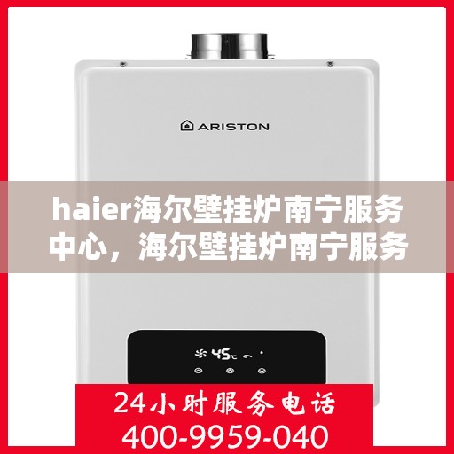 haier海尔壁挂炉南宁服务中心，海尔壁挂炉南宁服务中心，专业维修与贴心服务