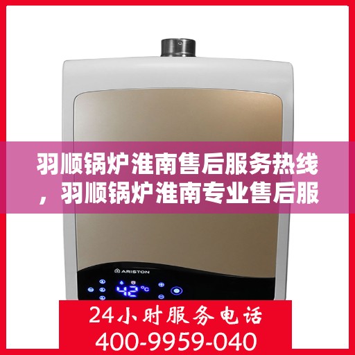 羽顺锅炉淮南售后服务热线，羽顺锅炉淮南专业售后服务热线，贴心为您解决问题