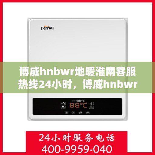 博威hnbwr地暖淮南客服热线24小时，博威hnbwr地暖淮南全天候客服热线