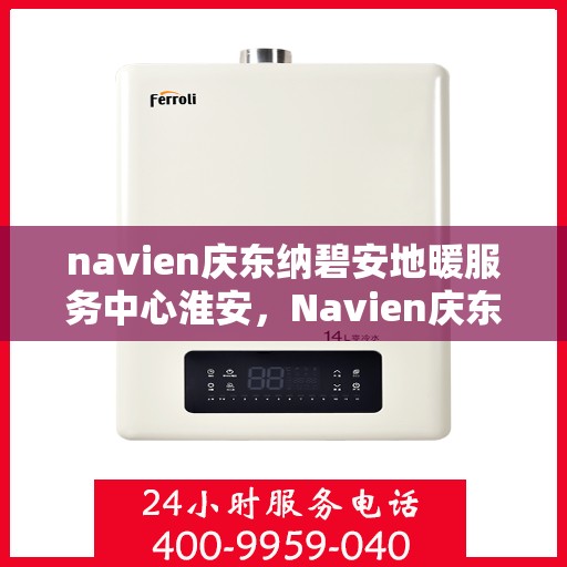navien庆东纳碧安地暖服务中心淮安，Navien庆东纳碧安地暖淮安服务中心，专业品质，温暖您的生活