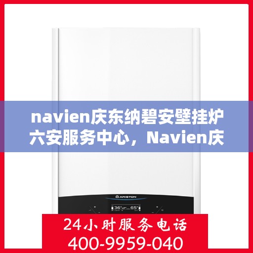 navien庆东纳碧安壁挂炉六安服务中心，Navien庆东纳碧安壁挂炉六安服务中心，专业维修与优质服务并行