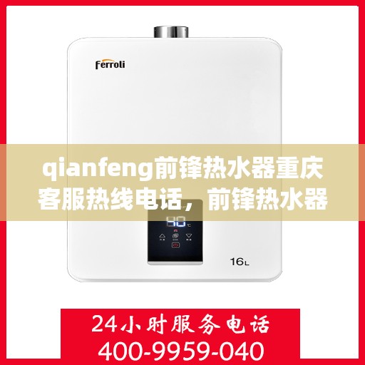 qianfeng前锋热水器重庆客服热线电话，前锋热水器重庆客服热线电话全解析