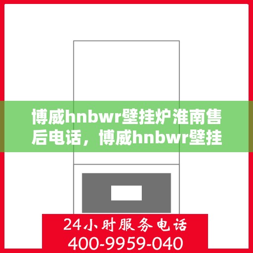 博威hnbwr壁挂炉淮南售后电话，博威hnbwr壁挂炉淮南售后服务热线及联系方式